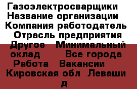 Газоэлектросварщики › Название организации ­ Компания-работодатель › Отрасль предприятия ­ Другое › Минимальный оклад ­ 1 - Все города Работа » Вакансии   . Кировская обл.,Леваши д.